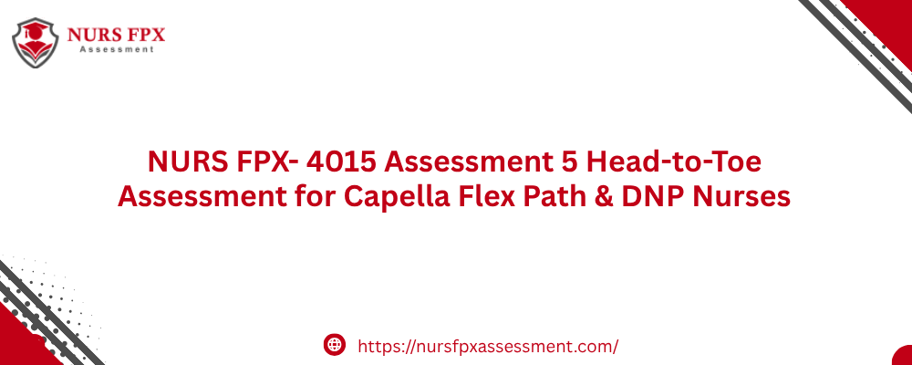 NURS FPX- 4015 Assessment 5 Head-to-Toe Assessment for Capella Flex Path & DNP Nurses