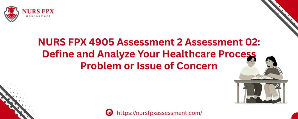 NURS FPX 4905 Assessment 2 Assessment 02: Define and Analyze Your Healthcare Process Problem or Issue of Concern