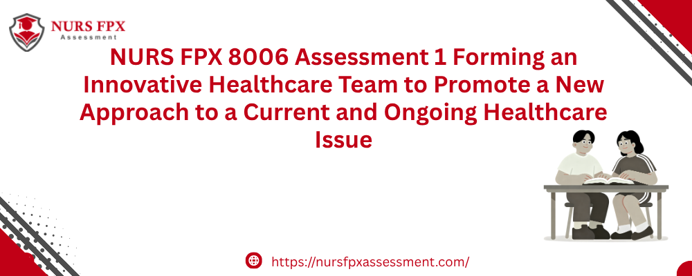 NURS FPX 8006 Assessment 1 Forming an Innovative Healthcare Team to Promote a New Approach to a Current and Ongoing Healthcare Issue